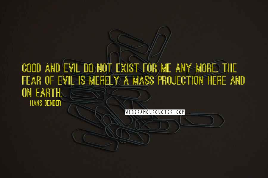 Hans Bender Quotes: Good and evil do not exist for me any more. The fear of evil is merely a mass projection here and on Earth.