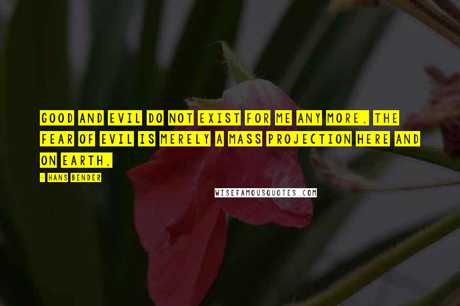 Hans Bender Quotes: Good and evil do not exist for me any more. The fear of evil is merely a mass projection here and on Earth.