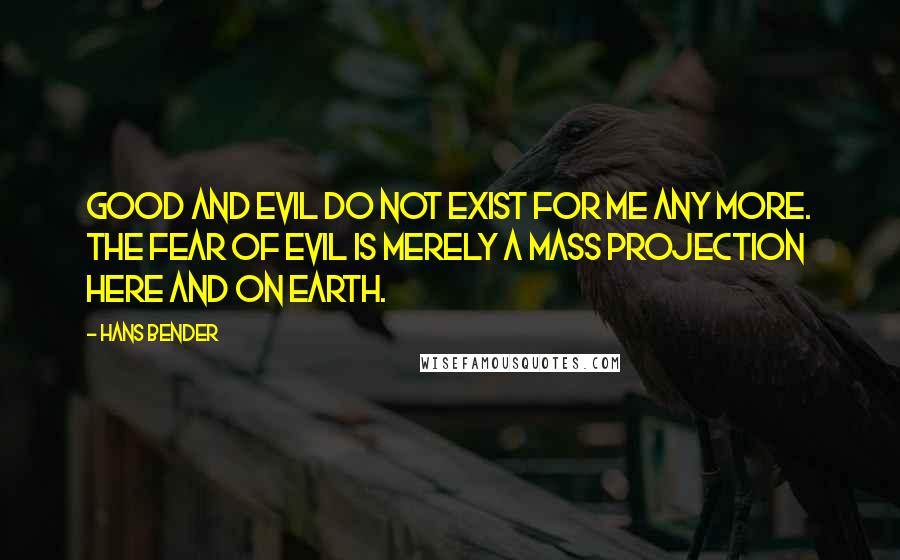 Hans Bender Quotes: Good and evil do not exist for me any more. The fear of evil is merely a mass projection here and on Earth.