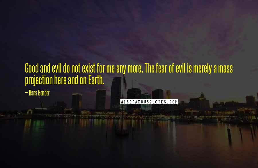 Hans Bender Quotes: Good and evil do not exist for me any more. The fear of evil is merely a mass projection here and on Earth.