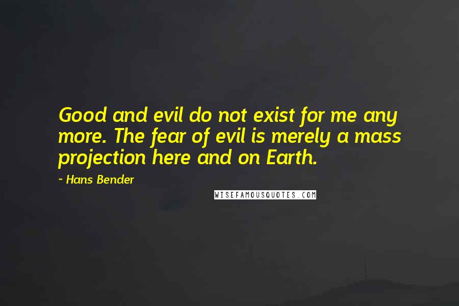 Hans Bender Quotes: Good and evil do not exist for me any more. The fear of evil is merely a mass projection here and on Earth.