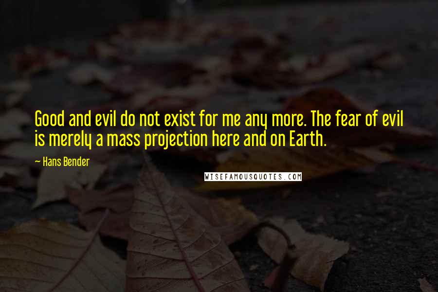 Hans Bender Quotes: Good and evil do not exist for me any more. The fear of evil is merely a mass projection here and on Earth.
