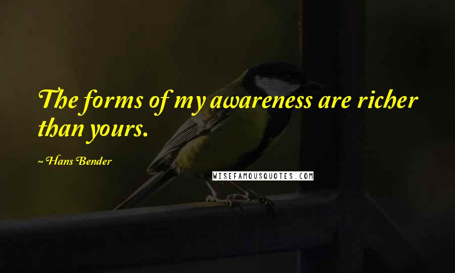 Hans Bender Quotes: The forms of my awareness are richer than yours.