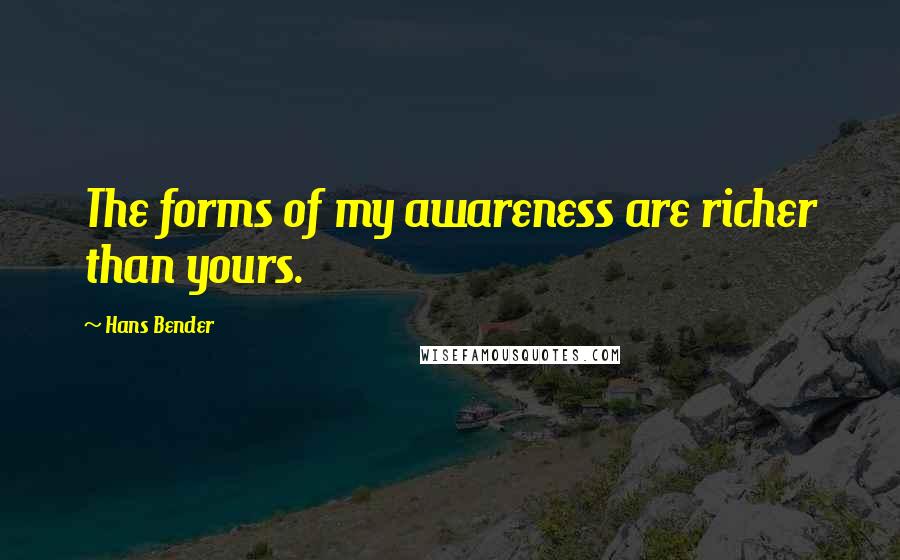 Hans Bender Quotes: The forms of my awareness are richer than yours.