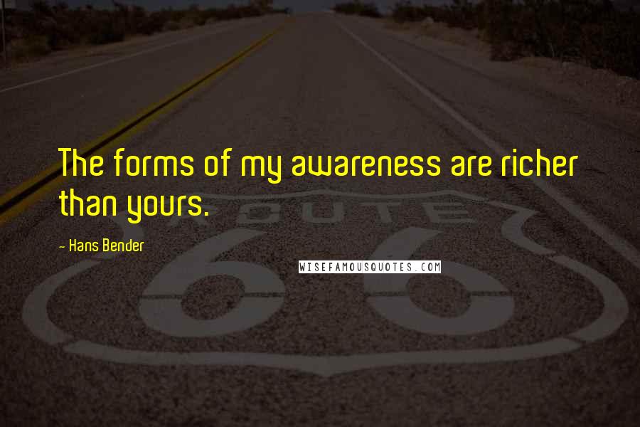 Hans Bender Quotes: The forms of my awareness are richer than yours.