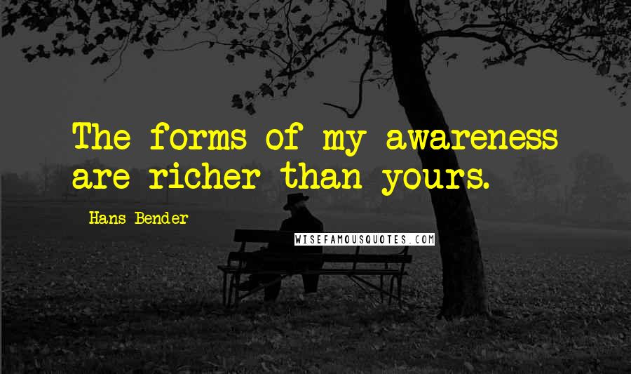 Hans Bender Quotes: The forms of my awareness are richer than yours.