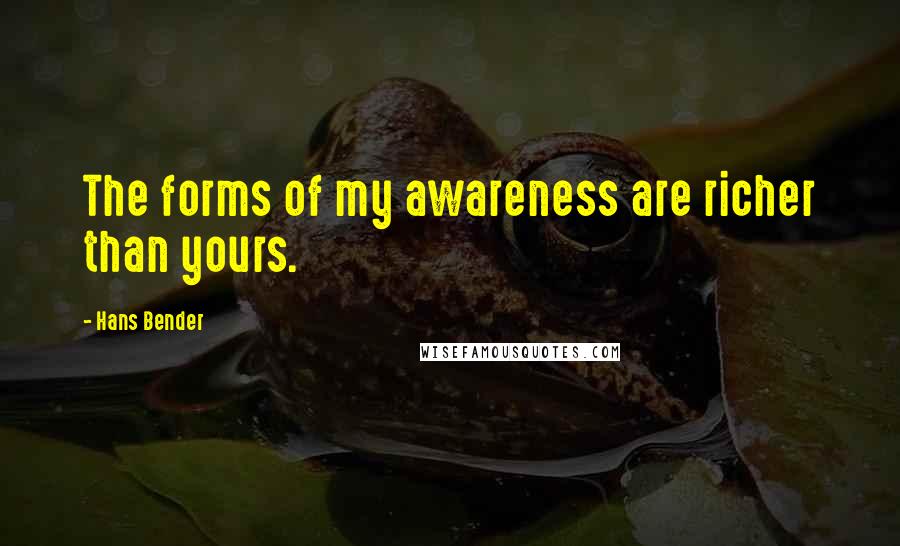 Hans Bender Quotes: The forms of my awareness are richer than yours.