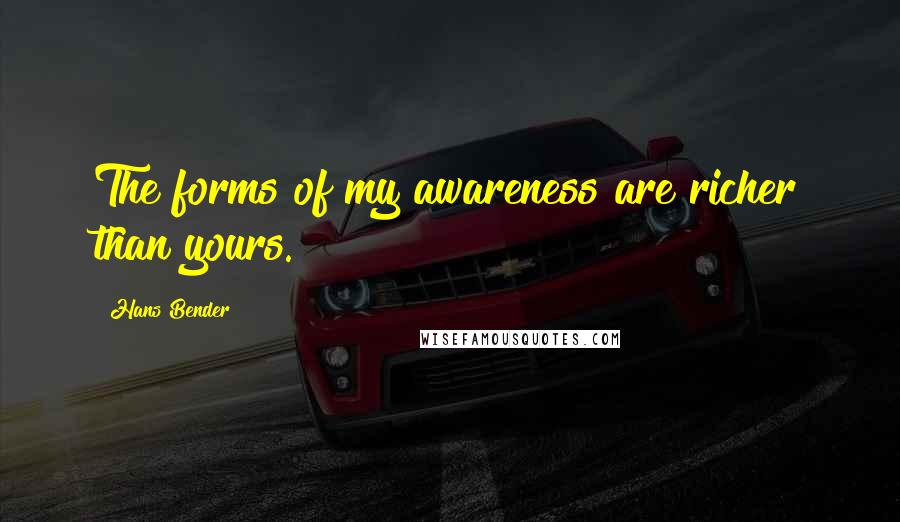 Hans Bender Quotes: The forms of my awareness are richer than yours.