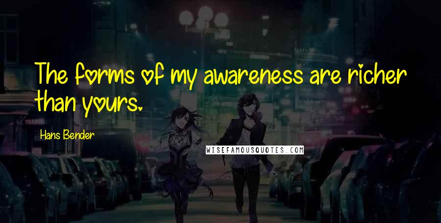 Hans Bender Quotes: The forms of my awareness are richer than yours.