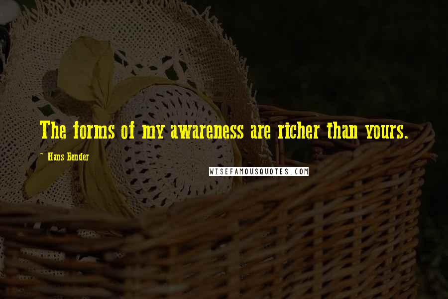 Hans Bender Quotes: The forms of my awareness are richer than yours.