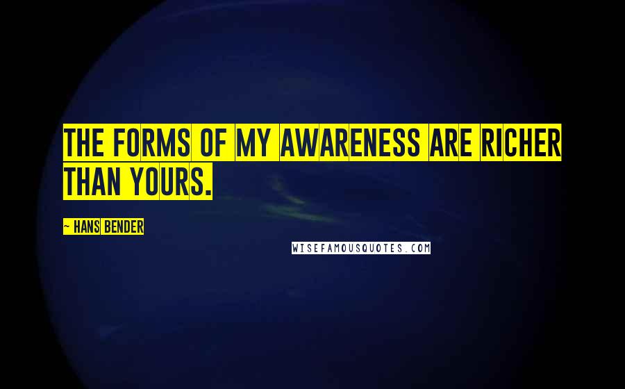 Hans Bender Quotes: The forms of my awareness are richer than yours.