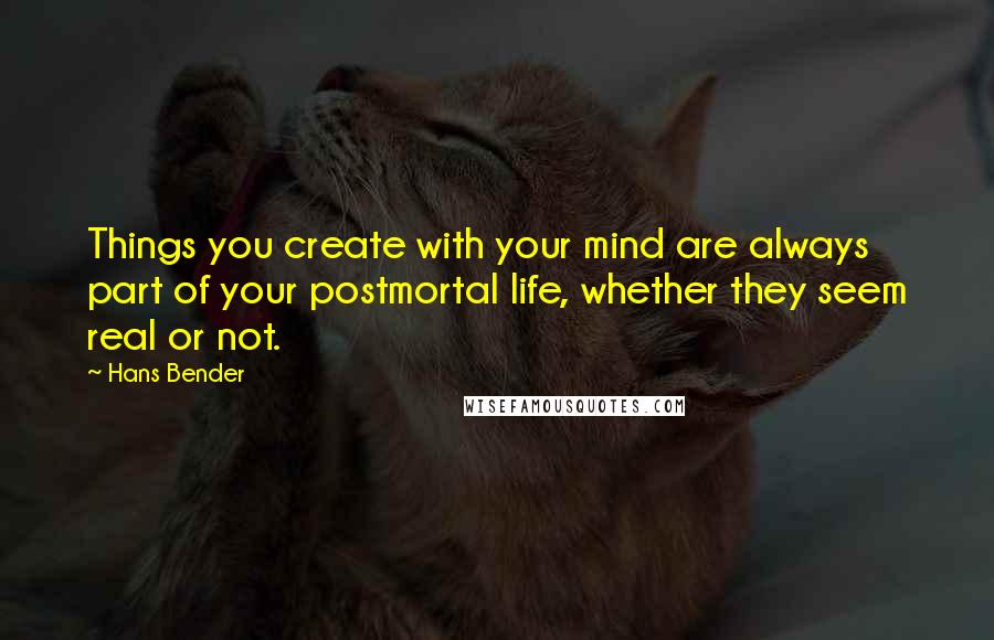 Hans Bender Quotes: Things you create with your mind are always part of your postmortal life, whether they seem real or not.