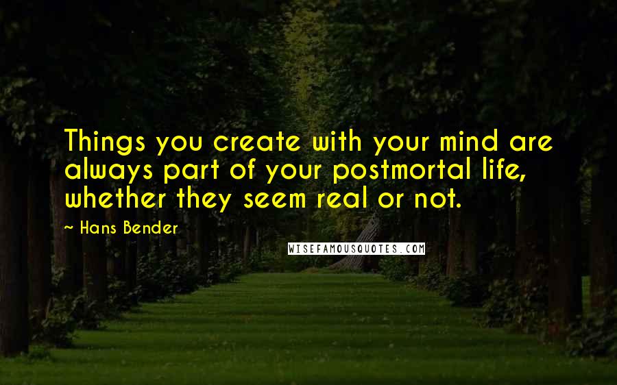 Hans Bender Quotes: Things you create with your mind are always part of your postmortal life, whether they seem real or not.