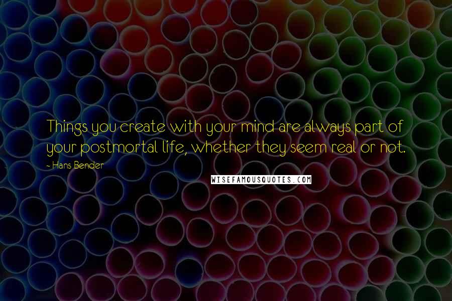 Hans Bender Quotes: Things you create with your mind are always part of your postmortal life, whether they seem real or not.