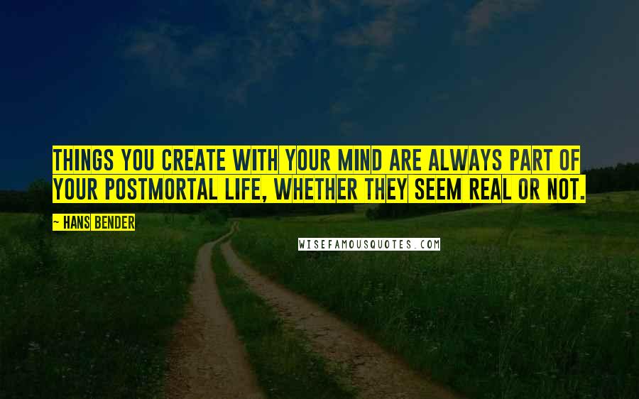 Hans Bender Quotes: Things you create with your mind are always part of your postmortal life, whether they seem real or not.