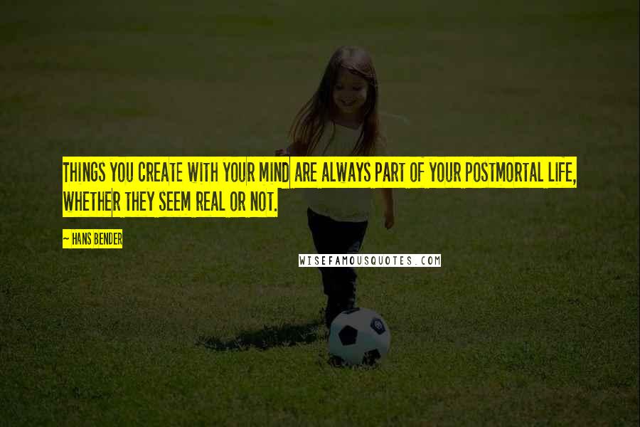 Hans Bender Quotes: Things you create with your mind are always part of your postmortal life, whether they seem real or not.