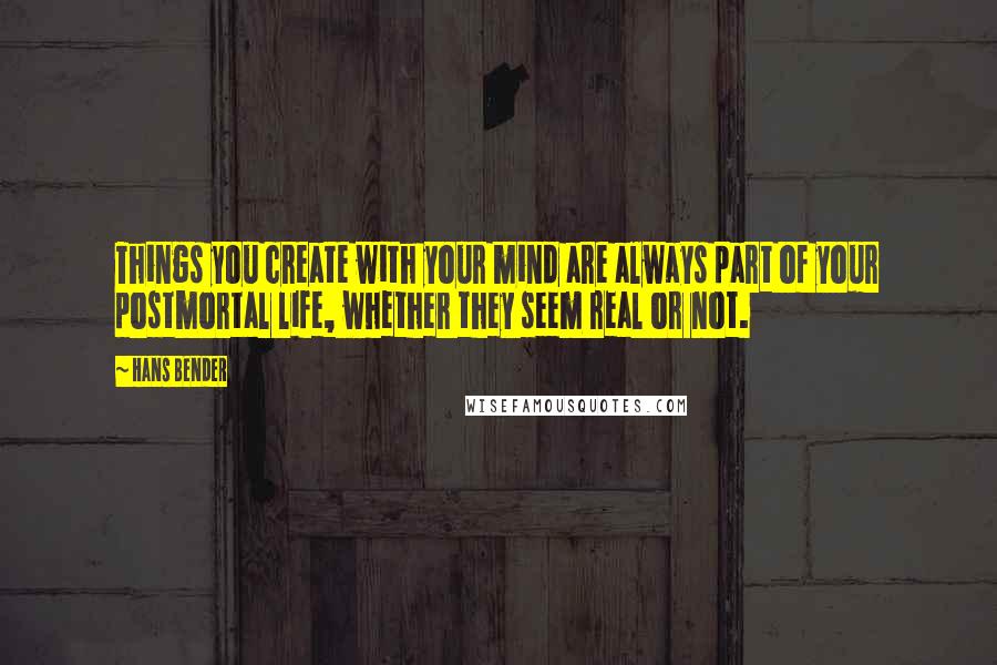Hans Bender Quotes: Things you create with your mind are always part of your postmortal life, whether they seem real or not.