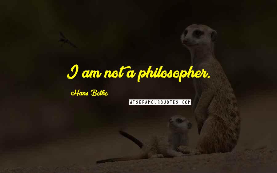 Hans Bethe Quotes: I am not a philosopher.
