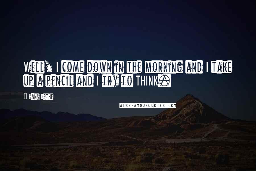 Hans Bethe Quotes: Well, I come down in the morning and I take up a pencil and I try to THINK.