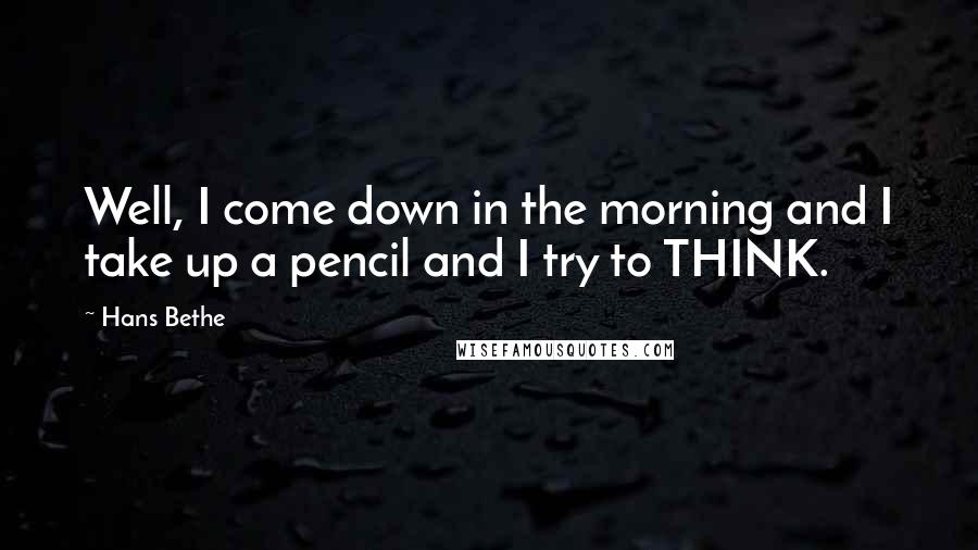Hans Bethe Quotes: Well, I come down in the morning and I take up a pencil and I try to THINK.