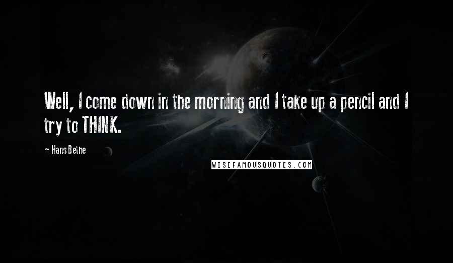 Hans Bethe Quotes: Well, I come down in the morning and I take up a pencil and I try to THINK.