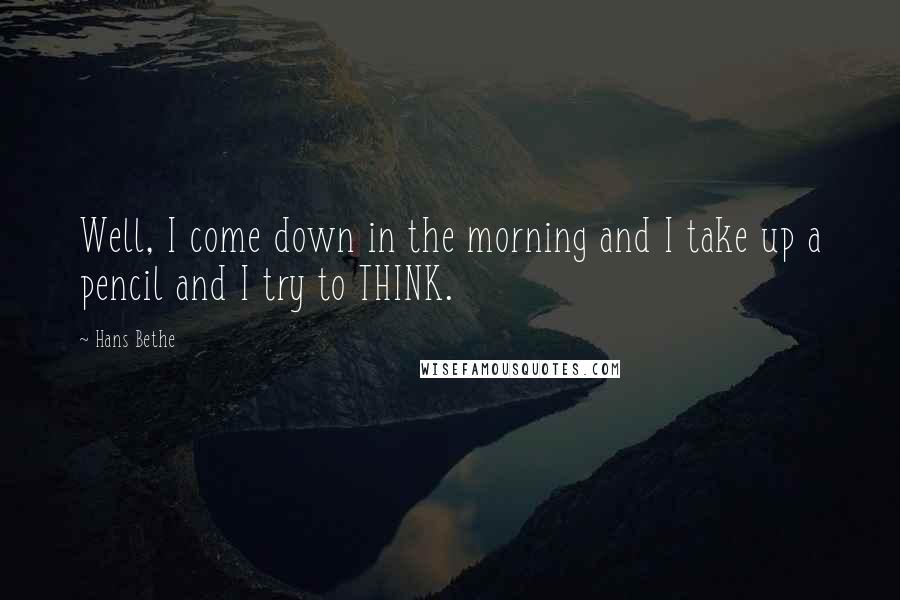 Hans Bethe Quotes: Well, I come down in the morning and I take up a pencil and I try to THINK.