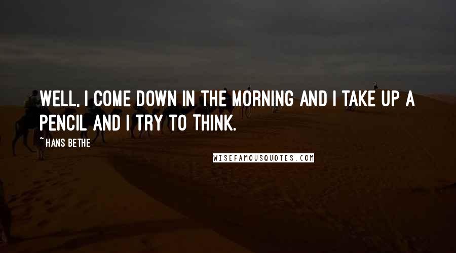 Hans Bethe Quotes: Well, I come down in the morning and I take up a pencil and I try to THINK.