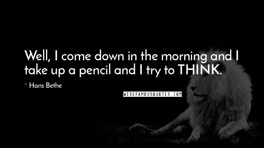 Hans Bethe Quotes: Well, I come down in the morning and I take up a pencil and I try to THINK.