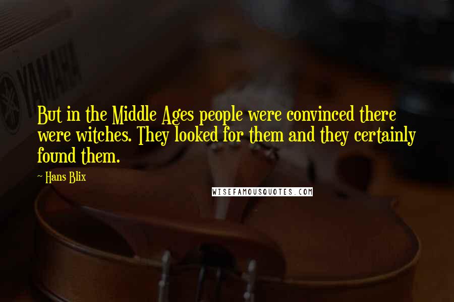 Hans Blix Quotes: But in the Middle Ages people were convinced there were witches. They looked for them and they certainly found them.