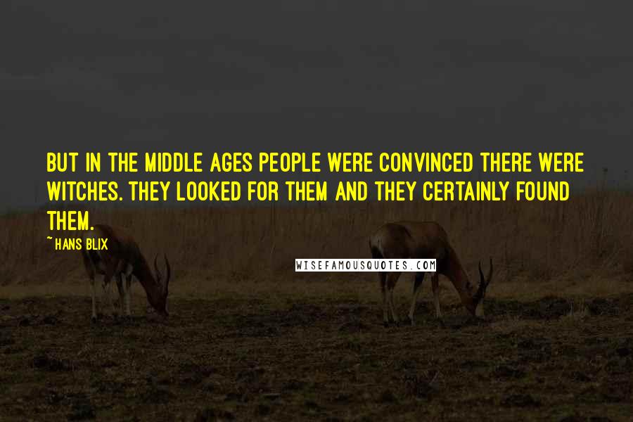Hans Blix Quotes: But in the Middle Ages people were convinced there were witches. They looked for them and they certainly found them.