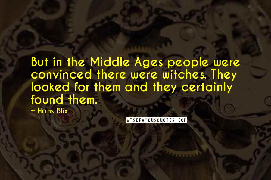 Hans Blix Quotes: But in the Middle Ages people were convinced there were witches. They looked for them and they certainly found them.