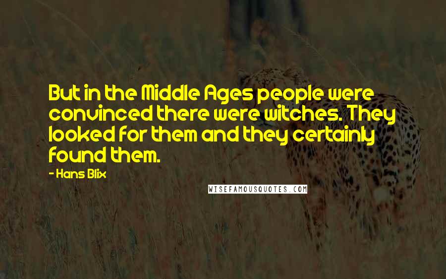 Hans Blix Quotes: But in the Middle Ages people were convinced there were witches. They looked for them and they certainly found them.