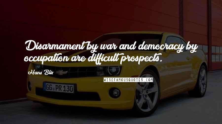 Hans Blix Quotes: Disarmament by war and democracy by occupation are difficult prospects.