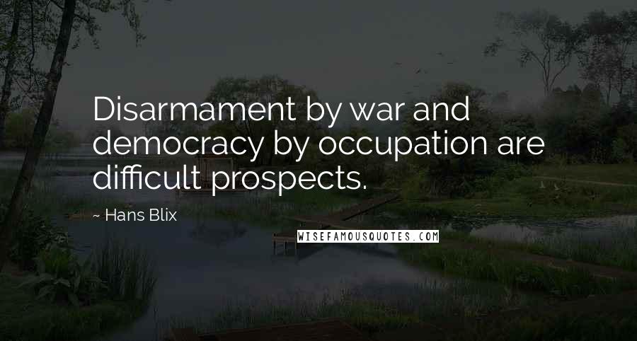 Hans Blix Quotes: Disarmament by war and democracy by occupation are difficult prospects.