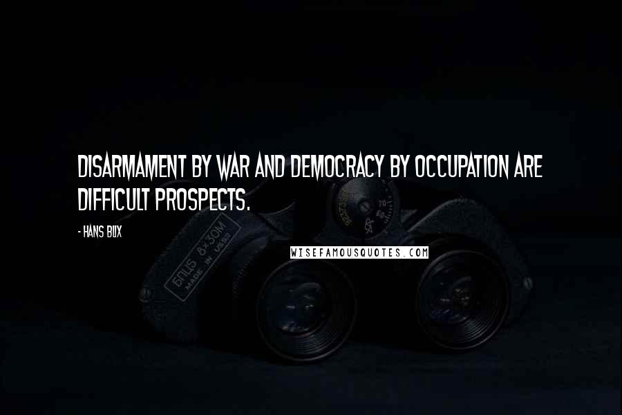 Hans Blix Quotes: Disarmament by war and democracy by occupation are difficult prospects.