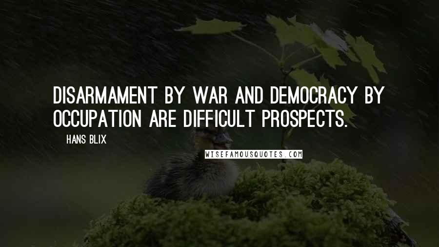 Hans Blix Quotes: Disarmament by war and democracy by occupation are difficult prospects.