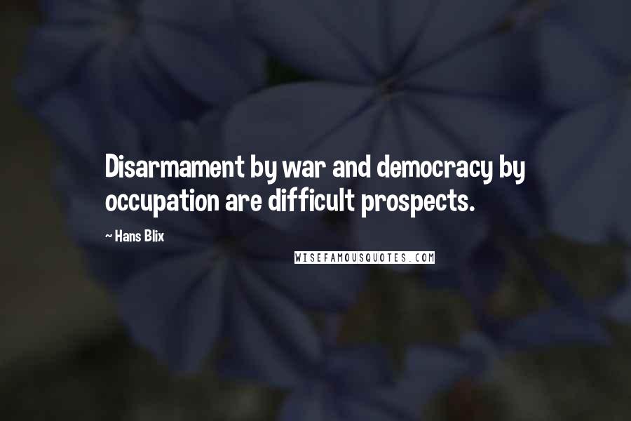 Hans Blix Quotes: Disarmament by war and democracy by occupation are difficult prospects.