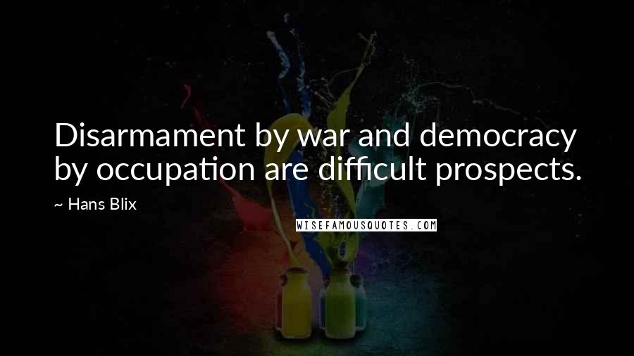 Hans Blix Quotes: Disarmament by war and democracy by occupation are difficult prospects.