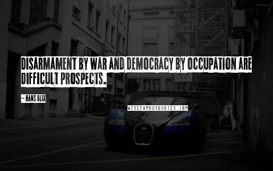 Hans Blix Quotes: Disarmament by war and democracy by occupation are difficult prospects.