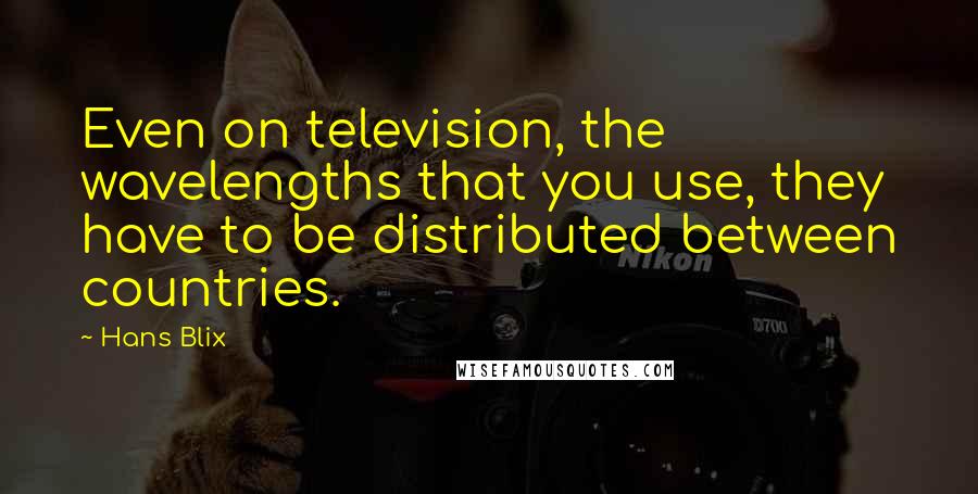 Hans Blix Quotes: Even on television, the wavelengths that you use, they have to be distributed between countries.