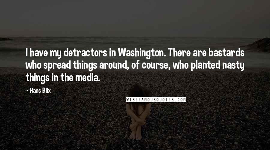 Hans Blix Quotes: I have my detractors in Washington. There are bastards who spread things around, of course, who planted nasty things in the media.