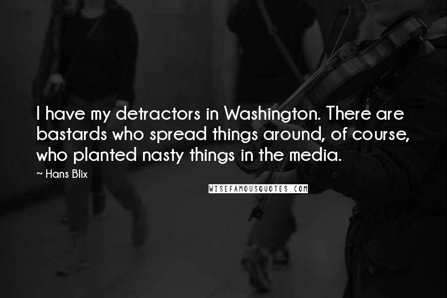 Hans Blix Quotes: I have my detractors in Washington. There are bastards who spread things around, of course, who planted nasty things in the media.