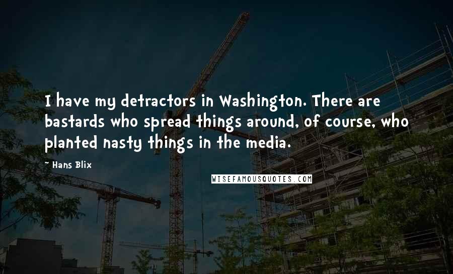 Hans Blix Quotes: I have my detractors in Washington. There are bastards who spread things around, of course, who planted nasty things in the media.