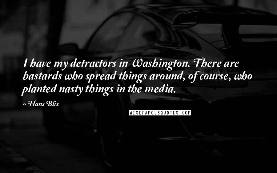 Hans Blix Quotes: I have my detractors in Washington. There are bastards who spread things around, of course, who planted nasty things in the media.