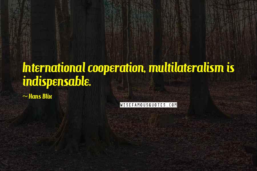 Hans Blix Quotes: International cooperation, multilateralism is indispensable.