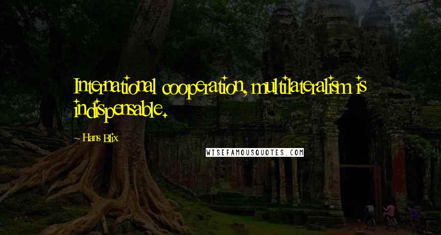 Hans Blix Quotes: International cooperation, multilateralism is indispensable.