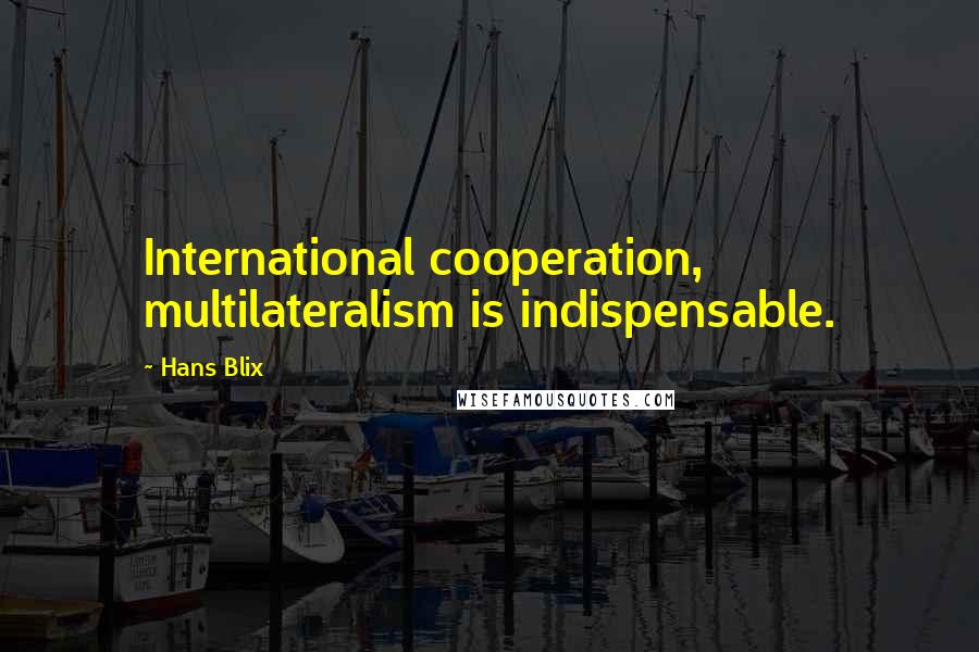 Hans Blix Quotes: International cooperation, multilateralism is indispensable.