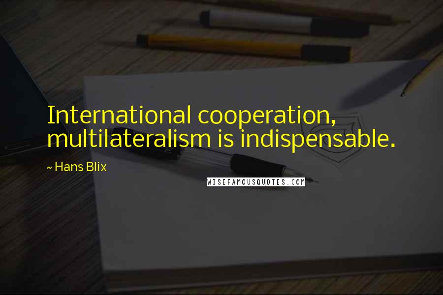 Hans Blix Quotes: International cooperation, multilateralism is indispensable.