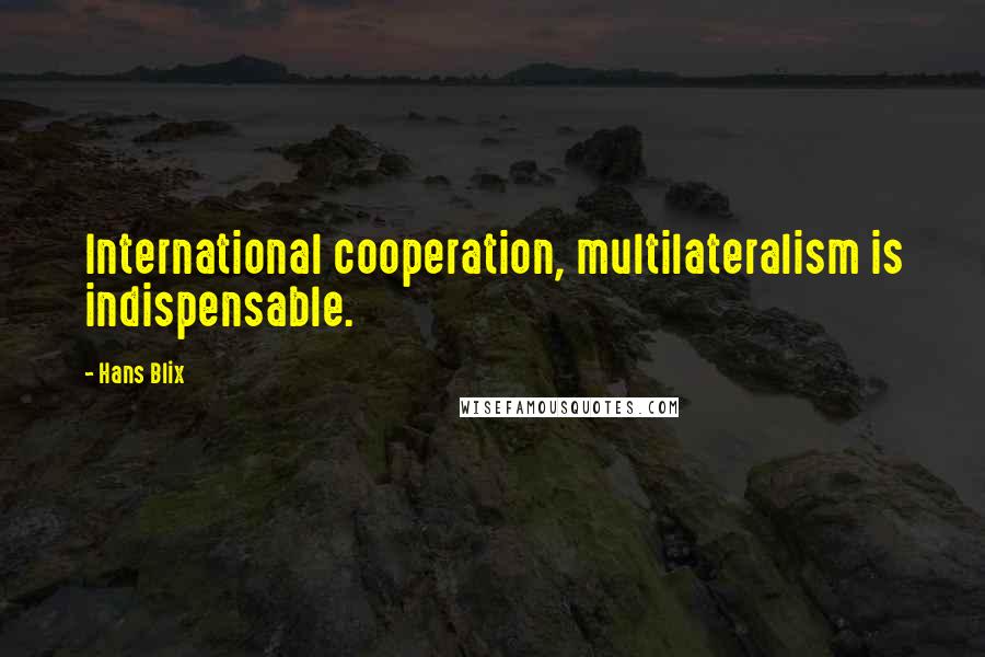 Hans Blix Quotes: International cooperation, multilateralism is indispensable.