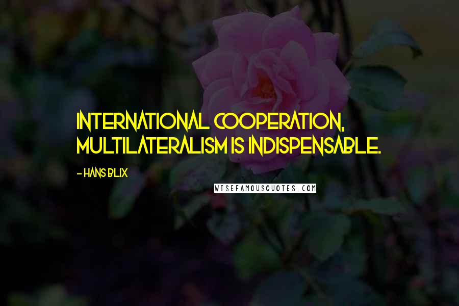 Hans Blix Quotes: International cooperation, multilateralism is indispensable.